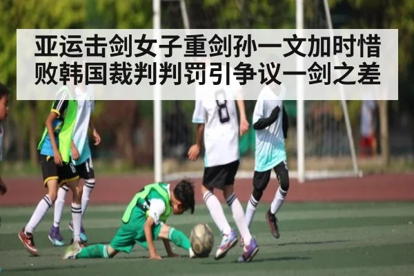 亚运击剑女子重剑孙一文加时惜败韩国裁判判罚引争议一剑之差 - kaiyun